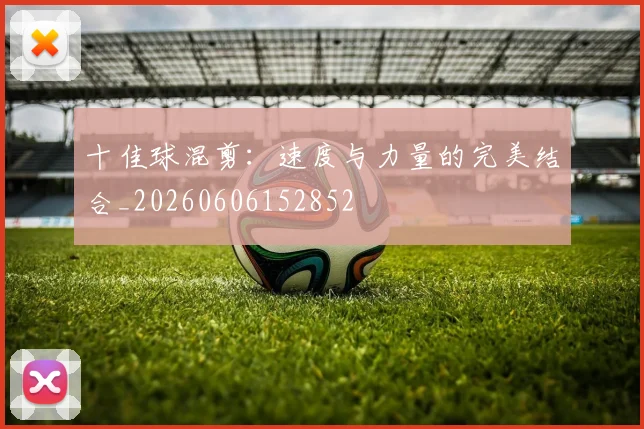十佳球混剪:速度与力量的完美结合_20260606152852