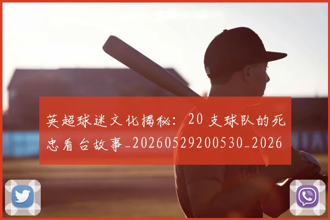 英超球迷文化揭秘：20 支球队的死忠看台故事_20260529200530_20260702174155