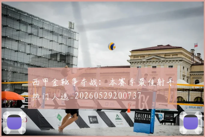 西甲金靴争夺战：本赛季最佳射手热门人选_20260529200737