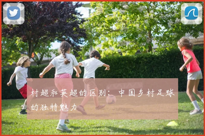 村超和英超的区别：中国乡村足球的独特魅力