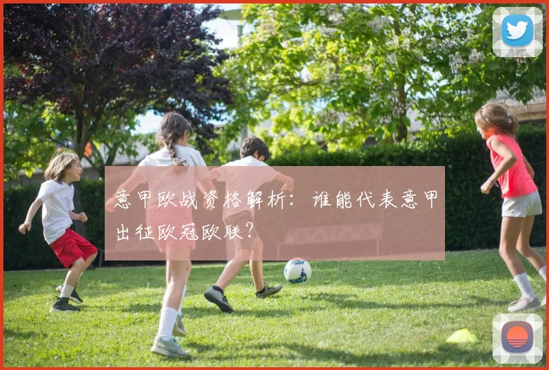 意甲欧战资格解析:谁能代表意甲出征欧冠欧联?