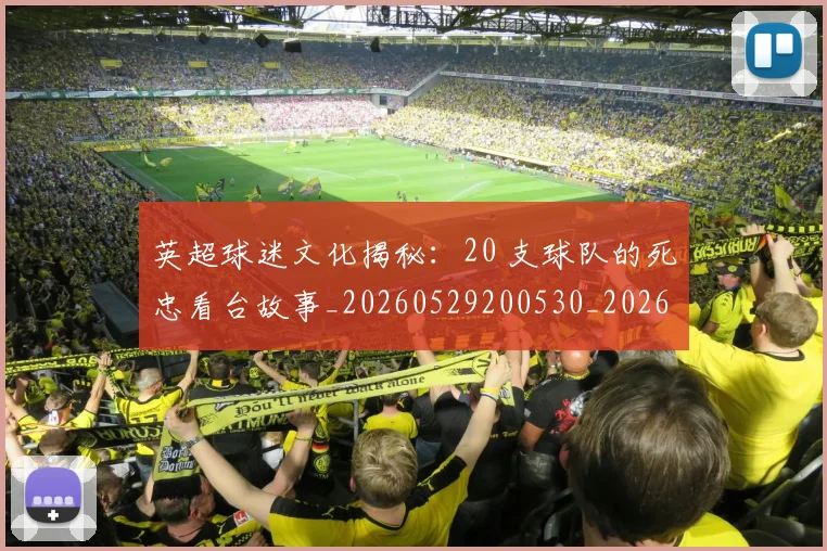 英超球迷文化揭秘：20 支球队的死忠看台故事_20260529200530_20260702174155