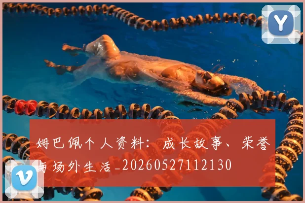 姆巴佩个人资料：成长故事、荣誉与场外生活_20260527112130