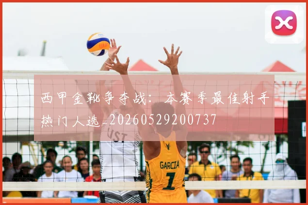 西甲金靴争夺战:本赛季最佳射手热门人选_20260529200737