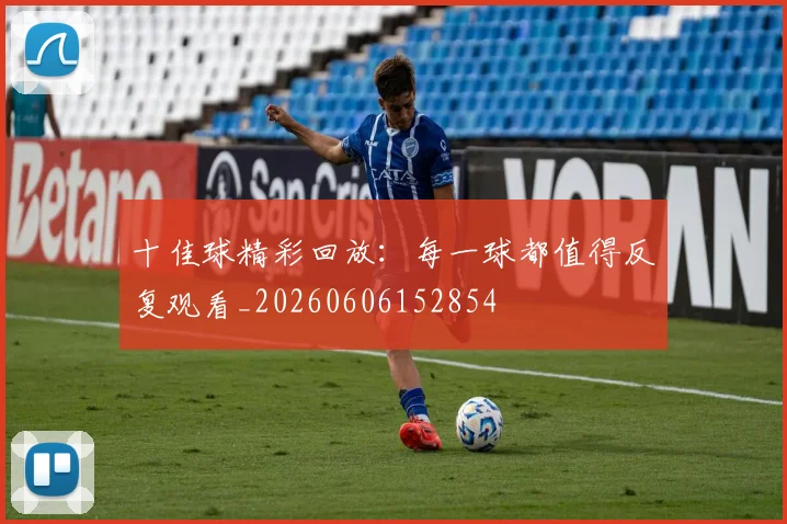 十佳球精彩回放:每一球都值得反复观看_20260606152854