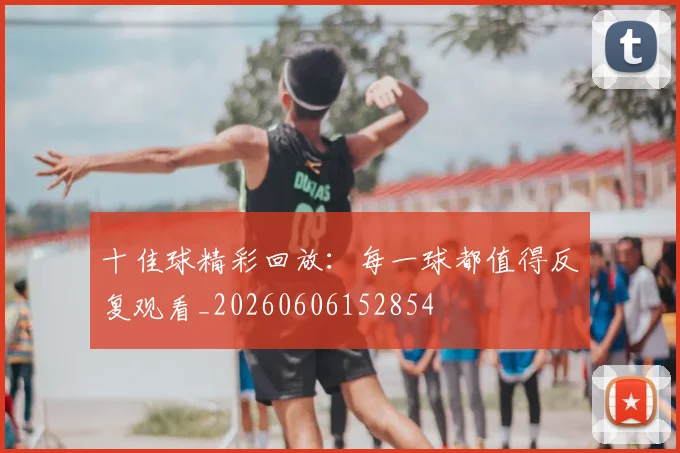 十佳球精彩回放：每一球都值得反复观看_20260606152854