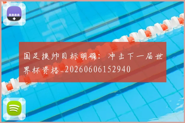 国足换帅目标明确:冲击下一届世界杯资格_20260606152940