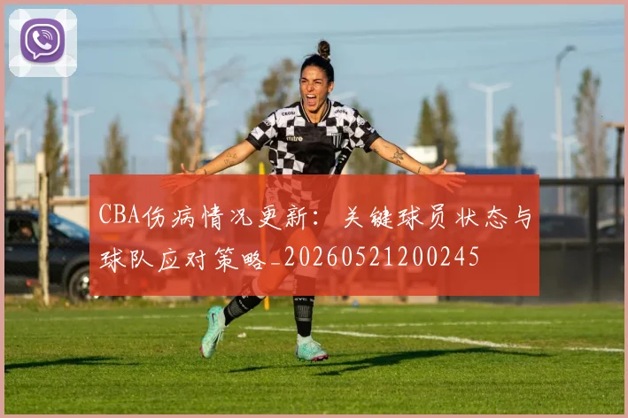 CBA伤病情况更新：关键球员状态与球队应对策略_20260521200245