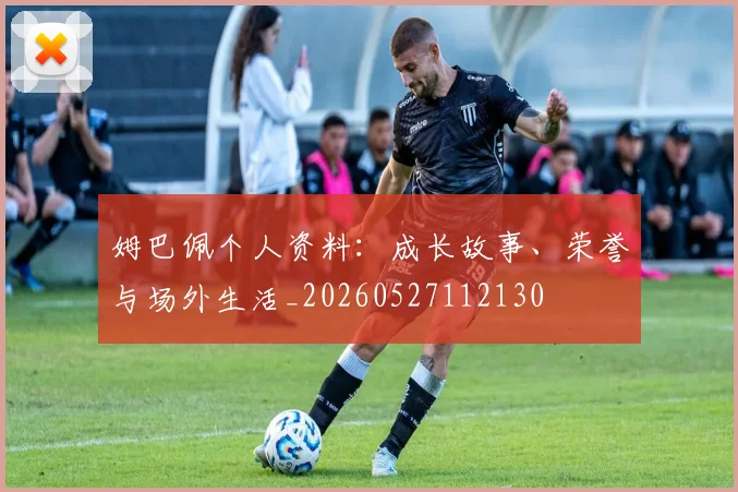 姆巴佩个人资料:成长故事、荣誉与场外生活_20260527112130