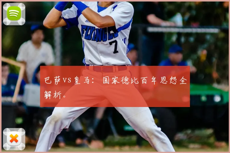 巴萨vs皇马:国家德比百年恩怨全解析。