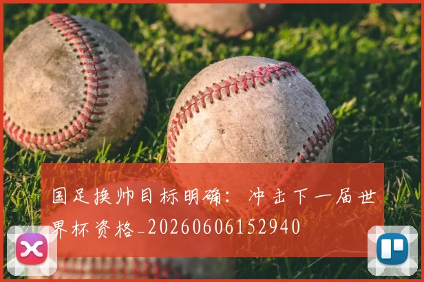 国足换帅目标明确:冲击下一届世界杯资格_20260606152940