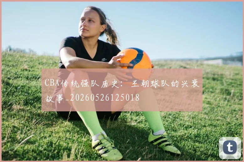 CBA传统强队历史：王朝球队的兴衰故事_20260526125018